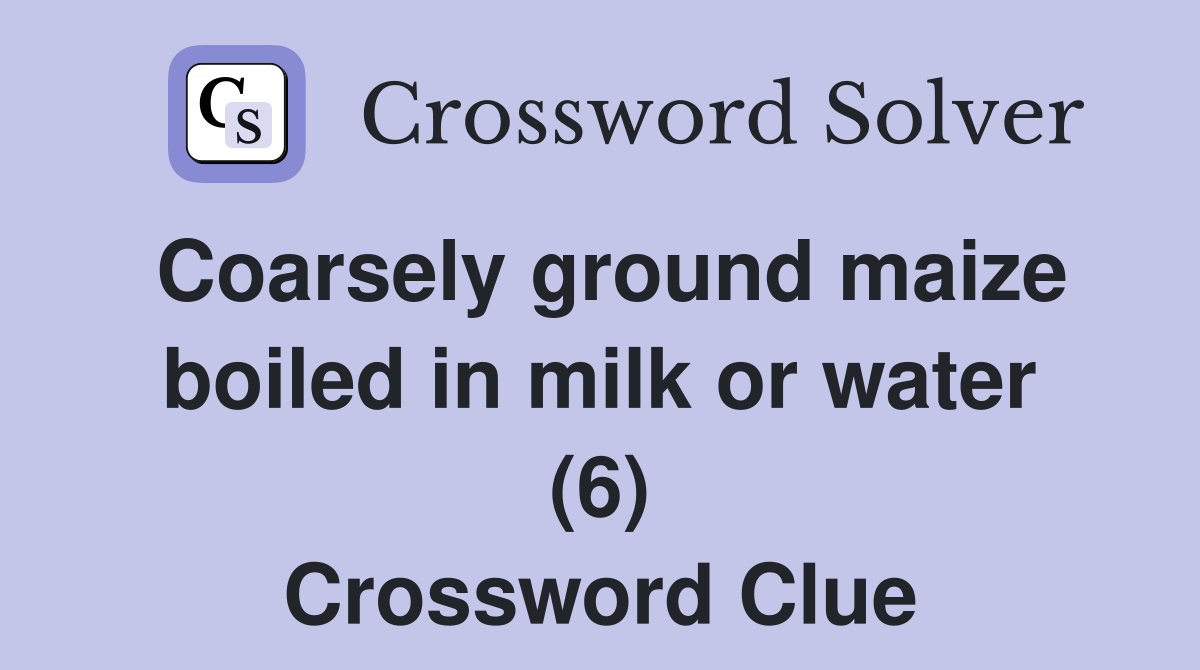 Coarsely ground maize boiled in milk or water (6) Crossword Clue
